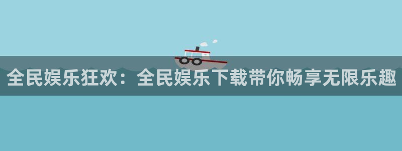 焦点娱乐官网：全民娱乐狂欢：全民娱乐下载带你畅享无限乐趣
