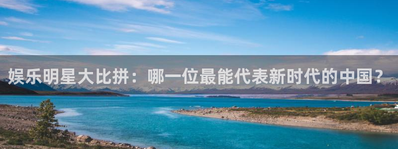 焦点娱乐注册：娱乐明星大比拼：哪一位最能代表新时代的中国？