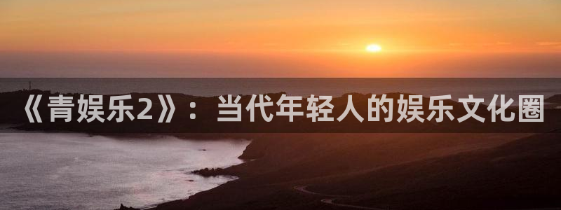 焦点娱乐注册：《青娱乐2》：当代年轻人的娱乐文化圈