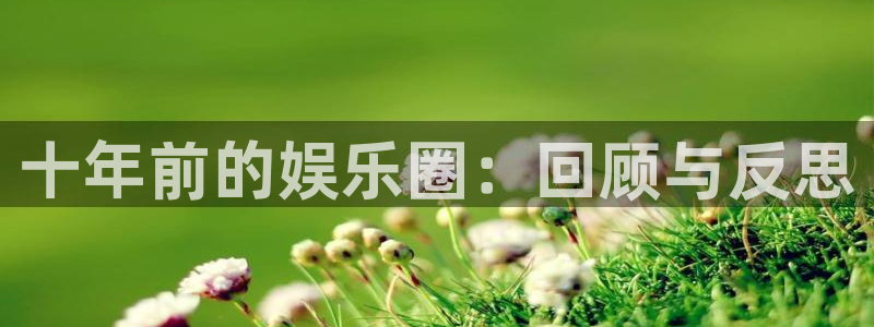 焦点娱乐注册：十年前的娱乐圈：回顾与反思