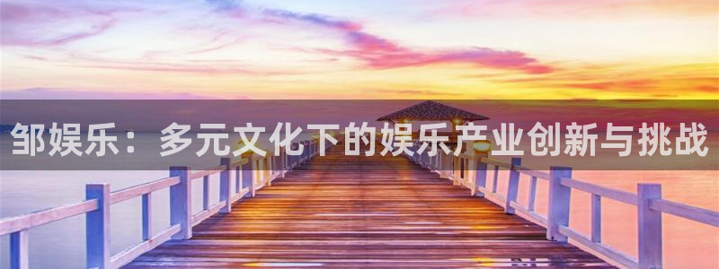 焦点娱乐：邹娱乐：多元文化下的娱乐产业创新与挑战