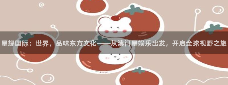 小焦点娱乐：星耀国际：世界，品味东方文化——从澳门星娱乐出发，开启全球视野之旅
