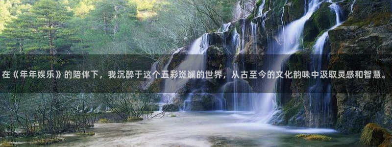 焦点娱乐登录：在《年年娱乐》的陪伴下，我沉醉于这个五彩斑斓的世界，从古至今的文化韵味中汲取灵感和智慧。